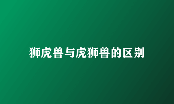 狮虎兽与虎狮兽的区别