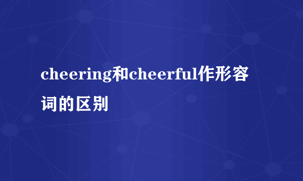 cheering和cheerful作形容词的区别