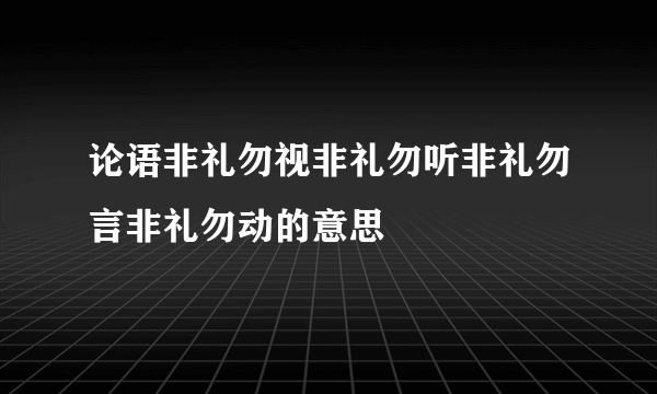 论语非礼勿视非礼勿听非礼勿言非礼勿动的意思