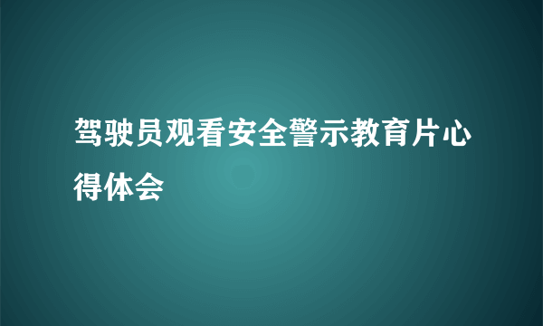 驾驶员观看安全警示教育片心得体会