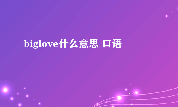 biglove什么意思 口语