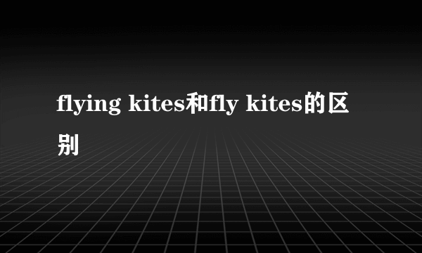 flying kites和fly kites的区别