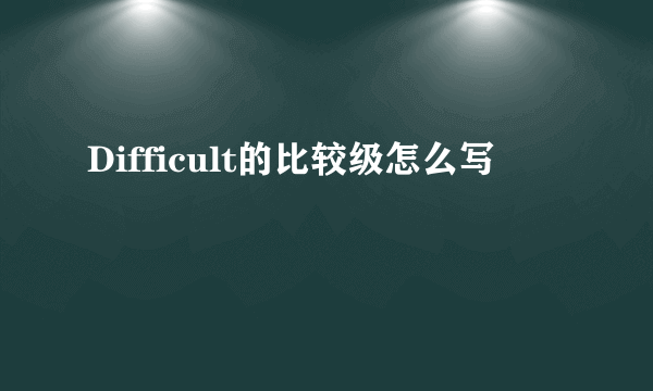 Difficult的比较级怎么写