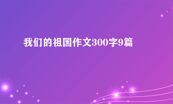 我们的祖国作文300字9篇