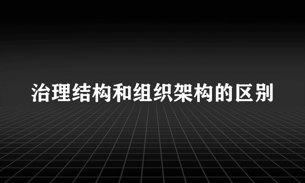 治理结构和组织架构的区别