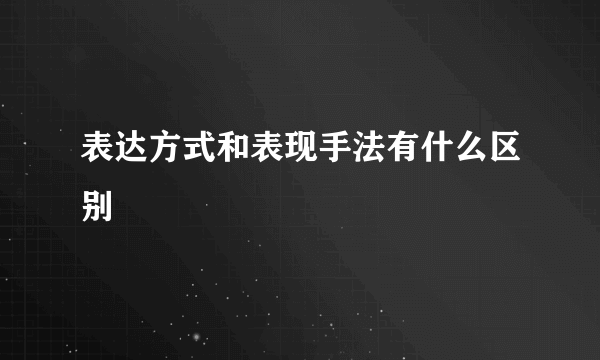 表达方式和表现手法有什么区别