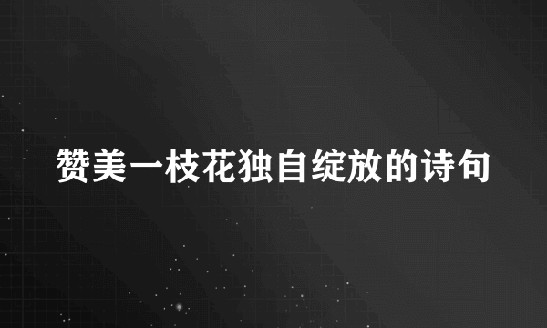 赞美一枝花独自绽放的诗句