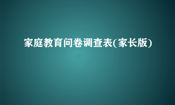 家庭教育问卷调查表(家长版)