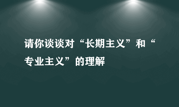 请你谈谈对“长期主义”和“专业主义”的理解