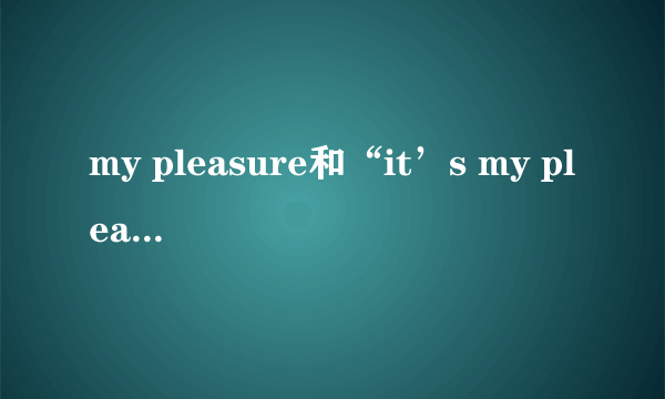 my pleasure和“it’s my pleasure”的区别