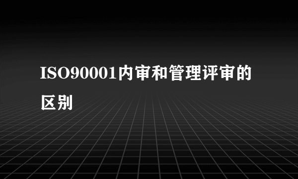 ISO90001内审和管理评审的区别