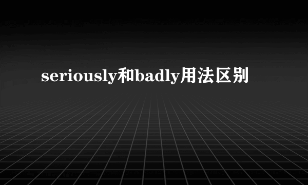 seriously和badly用法区别