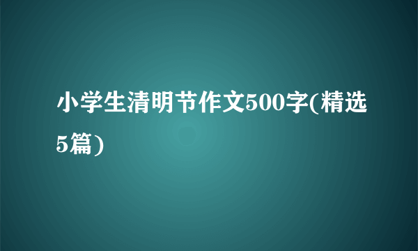 小学生清明节作文500字(精选5篇)