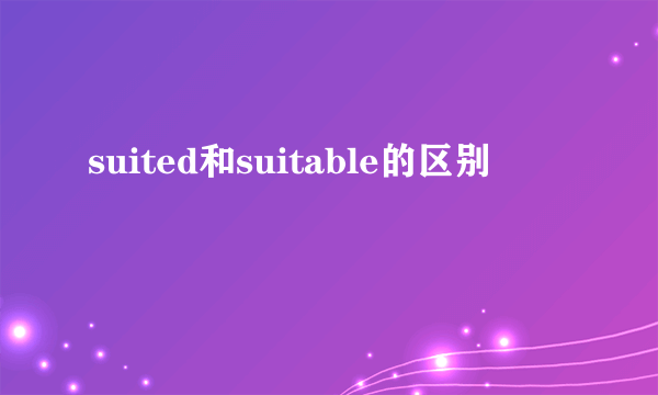 suited和suitable的区别