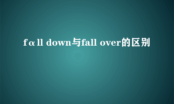fαll down与fall over的区别