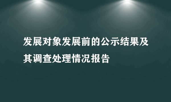 发展对象发展前的公示结果及其调查处理情况报告