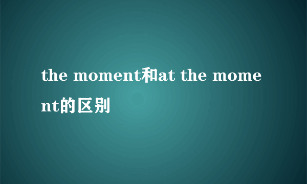 the moment和at the moment的区别