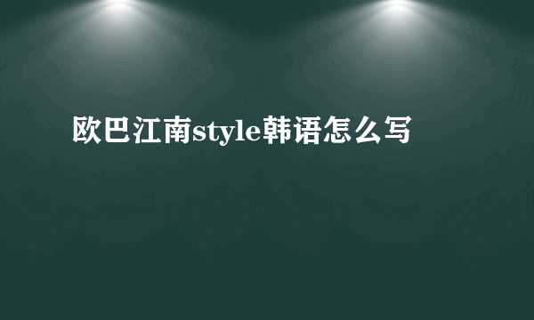欧巴江南style韩语怎么写