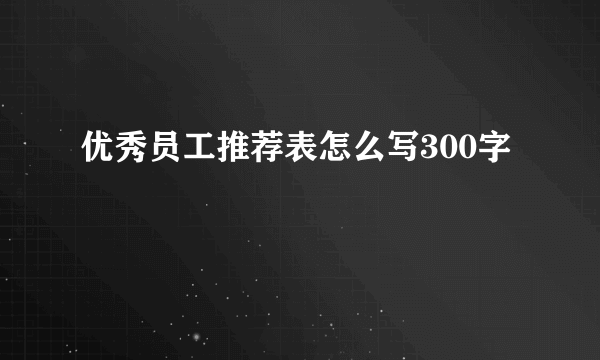 优秀员工推荐表怎么写300字