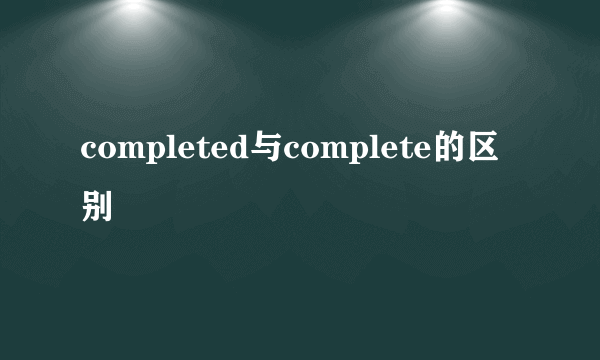 completed与complete的区别