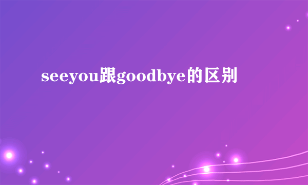seeyou跟goodbye的区别