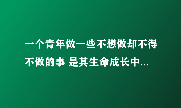 一个青年做一些不想做却不得不做的事 是其生命成长中必须经历的吗 请写一篇文