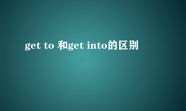 get to 和get into的区别