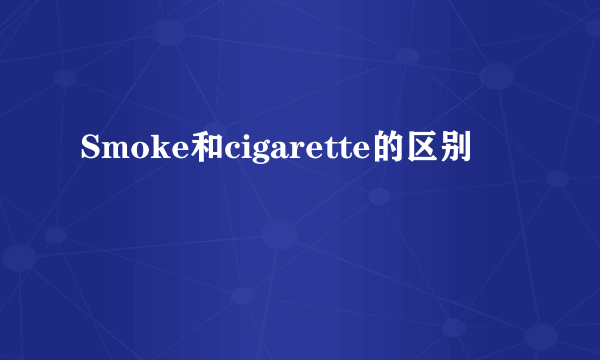 Smoke和cigarette的区别