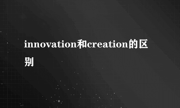 innovation和creation的区别