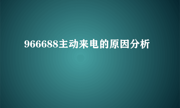 966688主动来电的原因分析