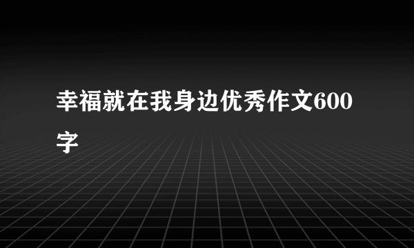 幸福就在我身边优秀作文600字