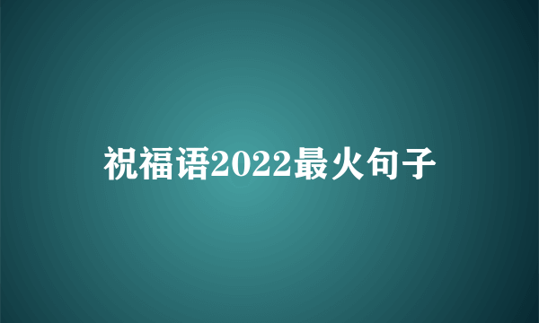 祝福语2022最火句子