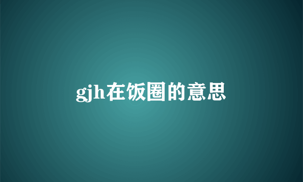 gjh在饭圈的意思