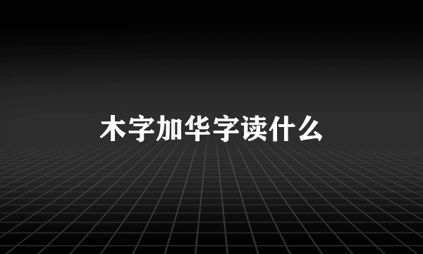 木字加华字读什么