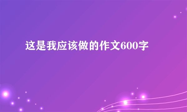 这是我应该做的作文600字
