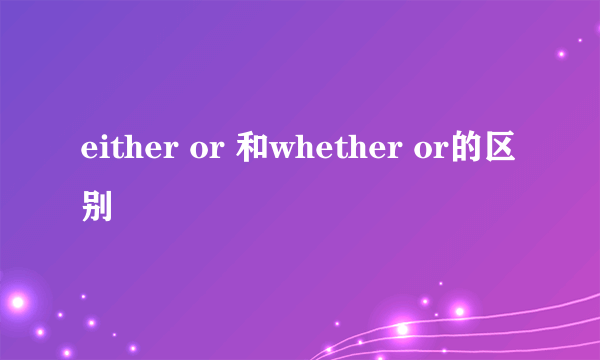 either or 和whether or的区别