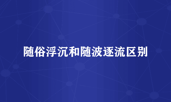 随俗浮沉和随波逐流区别