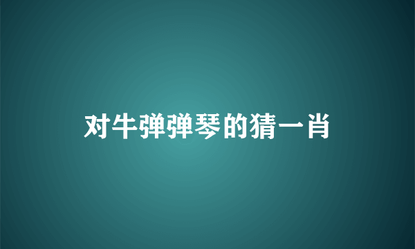 对牛弹弹琴的猜一肖