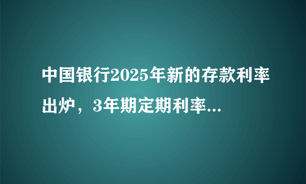 中国银行2025年新的存款利率出炉，3年期定期利率最高，了解一下