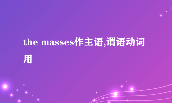 the masses作主语,谓语动词用