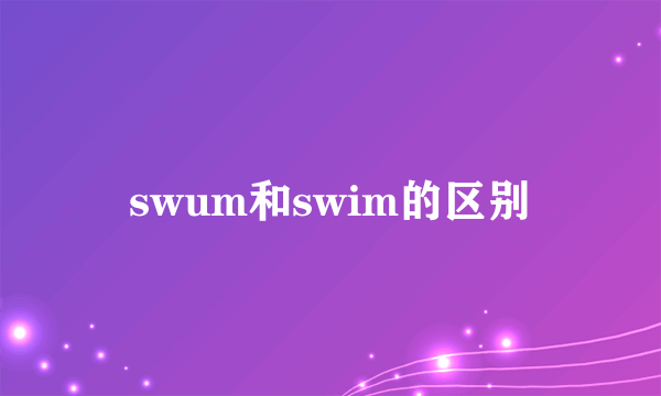 swum和swim的区别