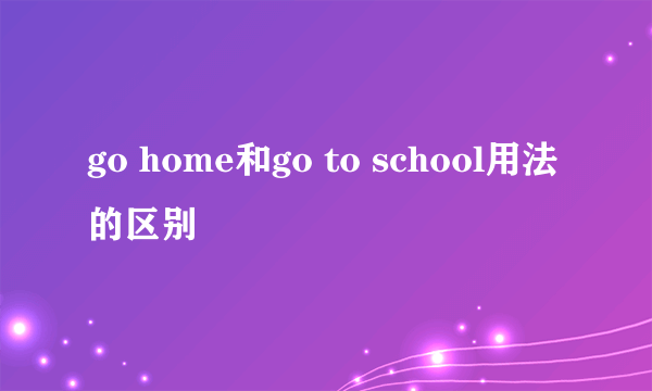 go home和go to school用法的区别