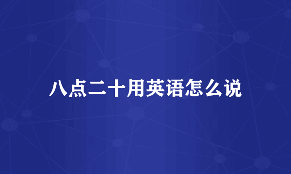 八点二十用英语怎么说