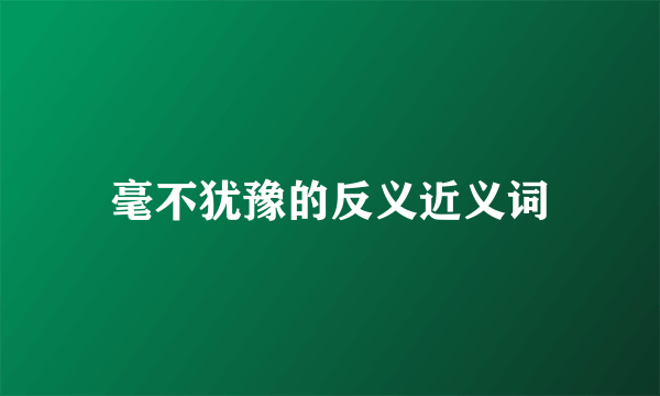 毫不犹豫的反义近义词