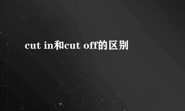 cut in和cut off的区别