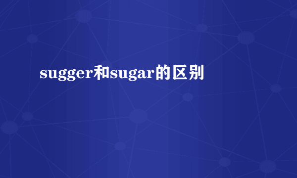 sugger和sugar的区别