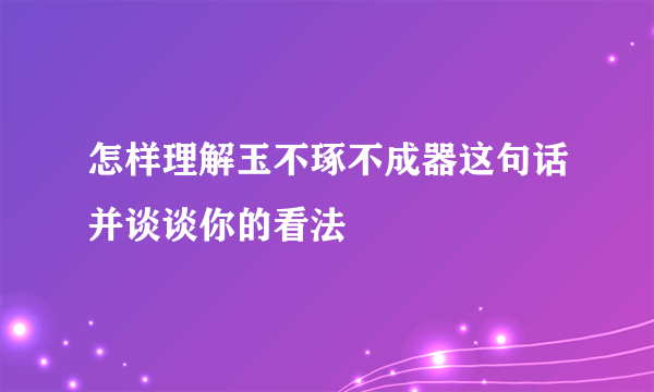 怎样理解玉不琢不成器这句话并谈谈你的看法
