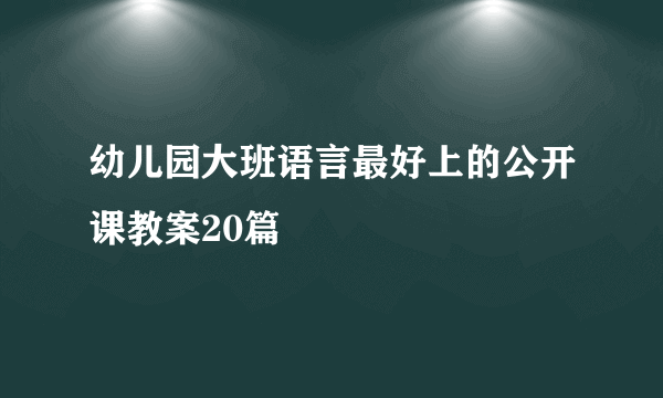 幼儿园大班语言最好上的公开课教案20篇