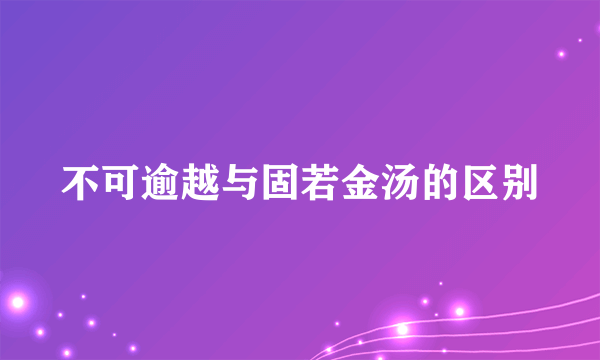 不可逾越与固若金汤的区别