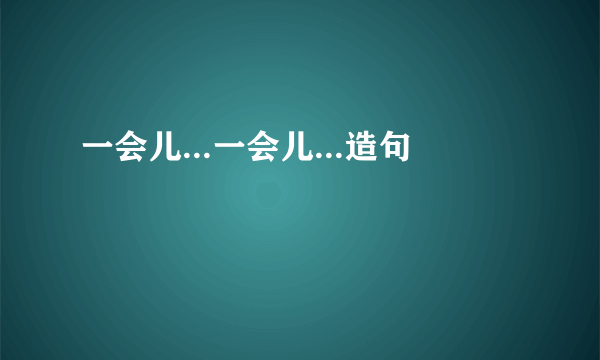 一会儿...一会儿...造句